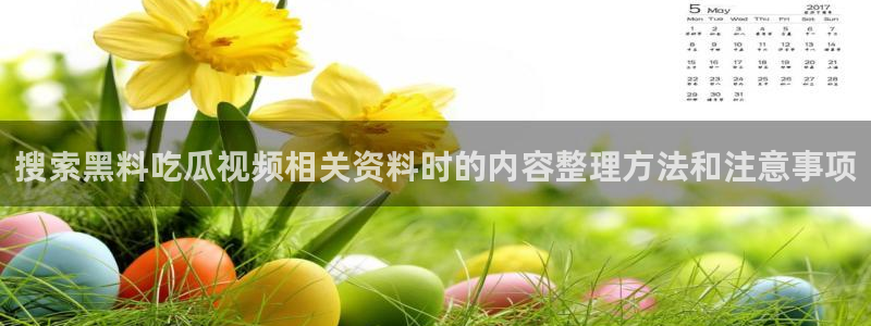 热门资讯大全：搜索黑料吃瓜视频相关资料时的内容整理方法和注意事项