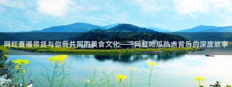 最新网络话题:网红直播带货与你我共同的美食文化——网红吃瓜热点背后的深度故事